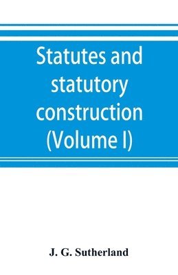 Statutes and statutory construction, including a discussion of legislative powers, constitutional regulations relative to the forms of legislation and to legislative procedure (Volume I) 1