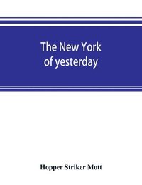 bokomslag The New York of yesterday; a descriptive narrative of old Bloomingdale, its topographical features, its early families and their genealogies, its old homesteads and country-seats, its French
