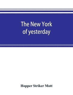 New York of yesterday; a descriptive narrative of old Bloomingdale, its topographical features, its early families and their genealogies, its old homesteads and country-seats, its French invasion, and its war experiences reconsidered in their relation to i