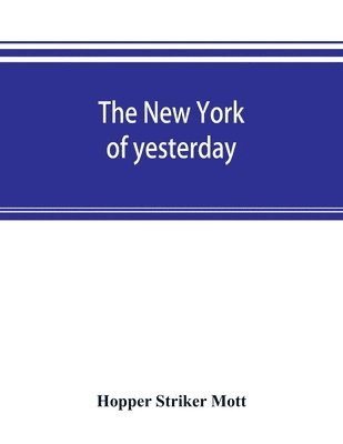 The New York of yesterday; a descriptive narrative of old Bloomingdale, its topographical features, its early families and their genealogies, its old homesteads and country-seats, its French 1