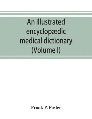 illustrated encyclopædic medical dictionary. Being a dictionary of the technical terms used by writers on medicine and the collateral sciences, in the Latin, English, French and German languages (Volume I)