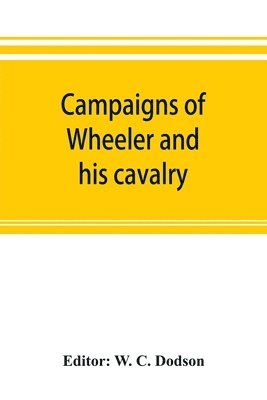 Campaigns of Wheeler and his cavalry.1862-1865, from material furnished by Gen. Joseph Wheeler to which is added his course and graphic account of the Santiago campaign of 1898 1