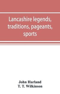 bokomslag Lancashire legends, traditions, pageants, sports, & with an appendix containing a rare tract on the Lancashire witches