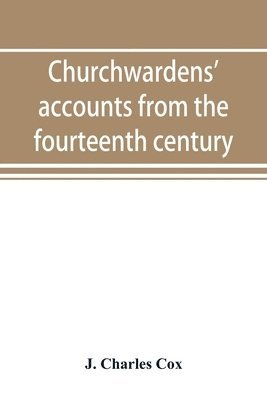 Churchwardens' accounts from the fourteenth century to the close of the seventeenth century 1