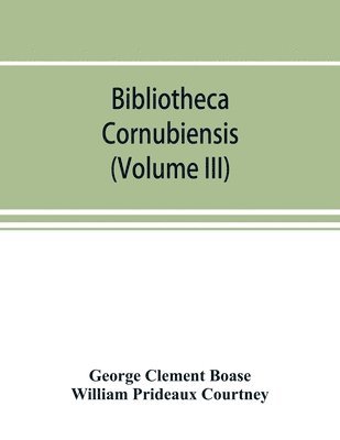George Clement Boase, William Prideaux Courtney - Bibliotheca cornubiensis. A catalogue of the writings, both manuscript and printed, of Cornishmen, and of works relating to the county of Cornwall, with biographical memoranda and copious literary references (Volume III), Häftad