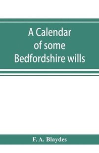 bokomslag calendar of some Bedfordshire wills, collected from various sources, relating chiefly to the gentry and clergy of the County of Bedford; with references, showing where printed abstracts of many of ...