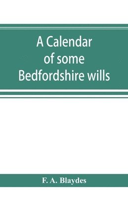 calendar of some Bedfordshire wills, collected from various sources, relating chiefly to the gentry and clergy of the County of Bedford; with references, showing where printed abstracts of many of ... 1
