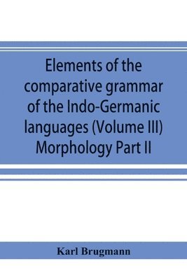 Karl Brugmann - Elements of the comparative grammar of the Indo-Germanic languages. A concise exposition of the history of Sanskrit, Old Iranian (Avestic and Old Persian) Old Armenian, Old Greek, Latin, Umbrian-Samnitic, Old Irish, Gothic, Old High German, Lithuanian and, Häftad
