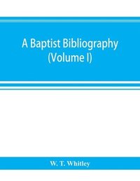 bokomslag A Baptist bibliography; being a register of the chief materials for Baptist history, whether in manuscript or in print, preserved in Great Britain, Ireland, and the colonies (Volume I)