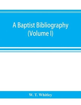 W T Whitley, W. T. Whitley - Baptist bibliography; being a register of the chief materials for Baptist history, whether in manuscript or in print, preserved in Great Britain, Ireland, and the colonies (Volume I), Häftad