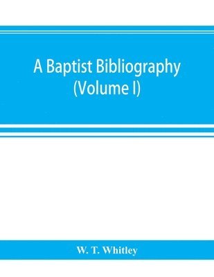 A Baptist bibliography; being a register of the chief materials for Baptist history, whether in manuscript or in print, preserved in Great Britain, Ireland, and the colonies (Volume I) 1