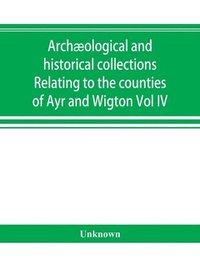 bokomslag Archæological and historical collections Relating to the counties of Ayr and Wigton