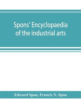 Spons' encyclopaedia of the industrial arts, manufactures, and commercial products 1