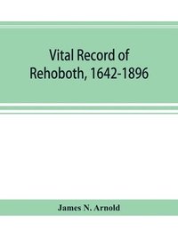bokomslag Vital record of Rehoboth, 1642-1896. Marriages, intentions, births, deaths with supplement containing the record of 1896, colonial return, lists of the early settlers, purchases, freemen, inhabitan...