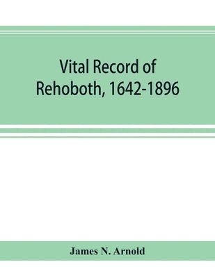 Vital record of Rehoboth, 1642-1896. Marriages, intentions, births, deaths with supplement containing the record of 1896, colonial return, lists of the early settlers, purchases, freemen, 1