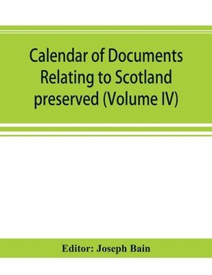 Calendar of documents relating to Scotland preserved in Her Majesty's Public Record Office, London (Volume IV) 1