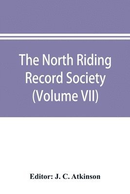 The North Riding Record Society for the Publication of Original Documents relating to the North Riding of the County of York (Volume VII) Quarter sessions records 1