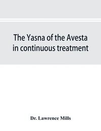 bokomslag The Yasna of the Avesta in continuous treatment, resumed upon the plan initiated in the five Zarathustrian Gaoas; A study of Yasna I