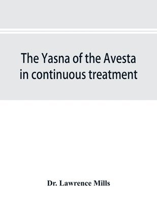 bokomslag The Yasna of the Avesta in continuous treatment, resumed upon the plan initiated in the five Zarathustrian Gaoas; A study of Yasna I