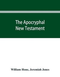 bokomslag The Apocryphal New Testament, being all the gospels, epistles, and other pieces now extant; attributed in the first four centuries to Jesus Christ, His apostles, and their companions, and not