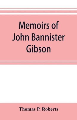 Memoirs of John Bannister Gibson, late chief justice of Pennsylvania. With Hon. Jeremiah S. Black's eulogy, notes from Hon. William A. Porter's Essay upon his life and character, etc 1