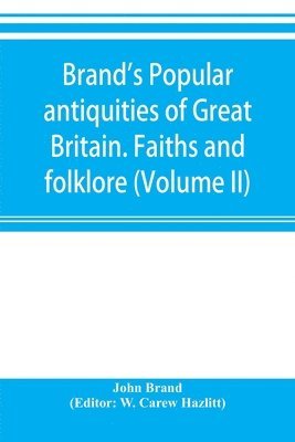 bokomslag Brand's popular antiquities of Great Britain. Faiths and folklore; a dictionary of national beliefs, superstitions and popular customs, past and current, with their classical and foreign analogues,...