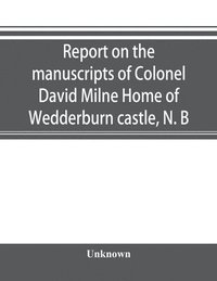 bokomslag Report on the manuscripts of Colonel David Milne Home of Wedderburn castle, N. B