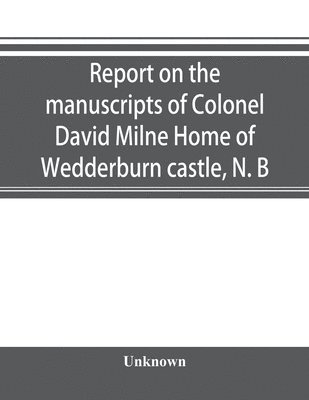 Report on the manuscripts of Colonel David Milne Home of Wedderburn castle, N. B 1