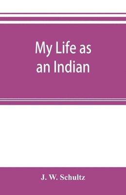 J W Schultz, J. W. Schultz - My life as an Indian; the story of a red woman and a white man in the lodges of the Blackfeet, Häftad