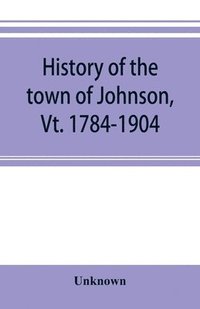 bokomslag History of the town of Johnson, Vt. 1784-1904