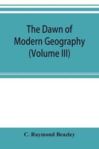 bokomslag The dawn of modern geography (Volume III) A history of exploration and geographical science from the Middle of the Thirteenth to the early years of the fifteenth century (c.A.D 1260-1420)