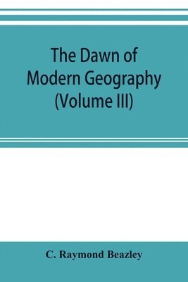 C Raymond Beazley - dawn of modern geography (Volume III) A history of exploration and geographical science from the Middle of the Thirteenth to the early years of the fifteenth century (c.A.D 1260-1420), Häftad