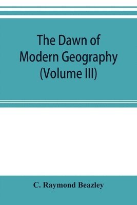 bokomslag The dawn of modern geography (Volume III) A history of exploration and geographical science from the Middle of the Thirteenth to the early years of the fifteenth century (c.A.D 1260-1420)