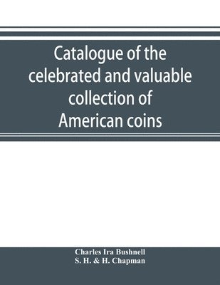 Charles Ira Bushnell, S H & H Chapman - Catalogue of the celebrated and valuable collection of American coins and medals of the late Charles I. Bushnell, of New York, Häftad