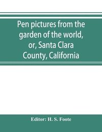 bokomslag Pen pictures from the garden of the world, or, Santa Clara County, California
