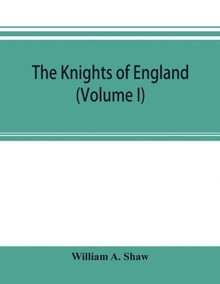 bokomslag knights of England; a complete record from the earliest time to the present day of the knights of all the orders of chivalry in England, Scotland, and Ireland, and of knights bachelors (Volume I)