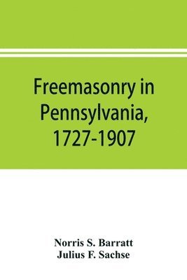 Freemasonry in Pennsylvania, 1727-1907, as shown by the records of Lodge No. 2, F. and A. M. of Philadelphia from the year A.L. 5757, A.D. 1757 1