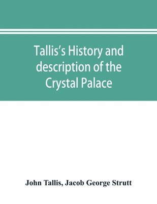 Tallis's history and description of the Crystal Palace, and the Exhibition of the World's Industry in 1851 1