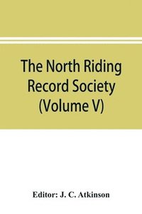 bokomslag The North Riding Record Society for the Publication of Original Documents relating to the North Riding of the County of York (Volume V) Quarter sessions records