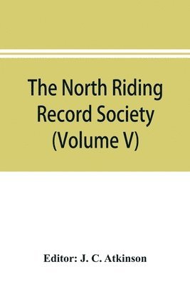 J C Atkinson, J. C. Atkinson - North Riding Record Society for the Publication of Original Documents relating to the North Riding of the County of York (Volume V) Quarter sessions records, Häftad