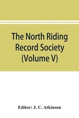 The North Riding Record Society for the Publication of Original Documents relating to the North Riding of the County of York (Volume V) Quarter sessions records 1