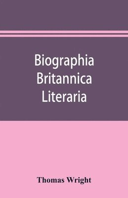 Biographia britannica literaria; or, Biography of literary characters of Great Britain and Ireland, arranged in chronological order 1