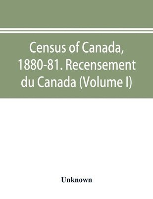 Census of Canada, 1880-81. Recensement du Canada (Volume I) 1