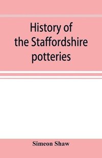 bokomslag History of the Staffordshire potteries; and the rise and progress of the manufacture of pottery and porcelain; with references to genuine specimens, and notices of eminent potters