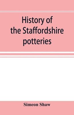 History of the Staffordshire potteries; and the rise and progress of the manufacture of pottery and porcelain; with references to genuine specimens, and notices of eminent potters 1