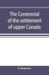 bokomslag The centennial of the settlement of upper Canada by the United Empire Loyalists, 1784-1884 the Celebrations at Adolphustown, Toronto and Niagara