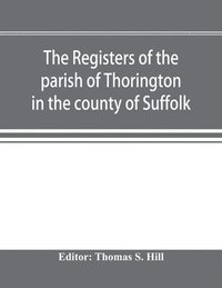 bokomslag The registers of the parish of Thorington in the county of Suffolk, with notes of the different acts of Parliament referring to them, and notices of the Bence family, with pedigree, and other
