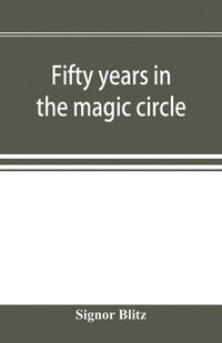 bokomslag Fifty years in the magic circle; being an account of the author's professional life; his wonderful tricks and feats; with laughable incidents, and adventures as a magician, necromancer, and