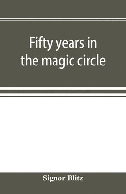 Fifty years in the magic circle; being an account of the author's professional life; his wonderful tricks and feats; with laughable incidents, and adventures as a magician, necromancer, and 1