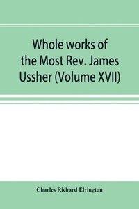 bokomslag Whole works of the Most Rev. James Ussher; lord archbishop of Armagh, and Primate of all Ireland now for the first time collected, with a life of the author and an account of his writings (Volume